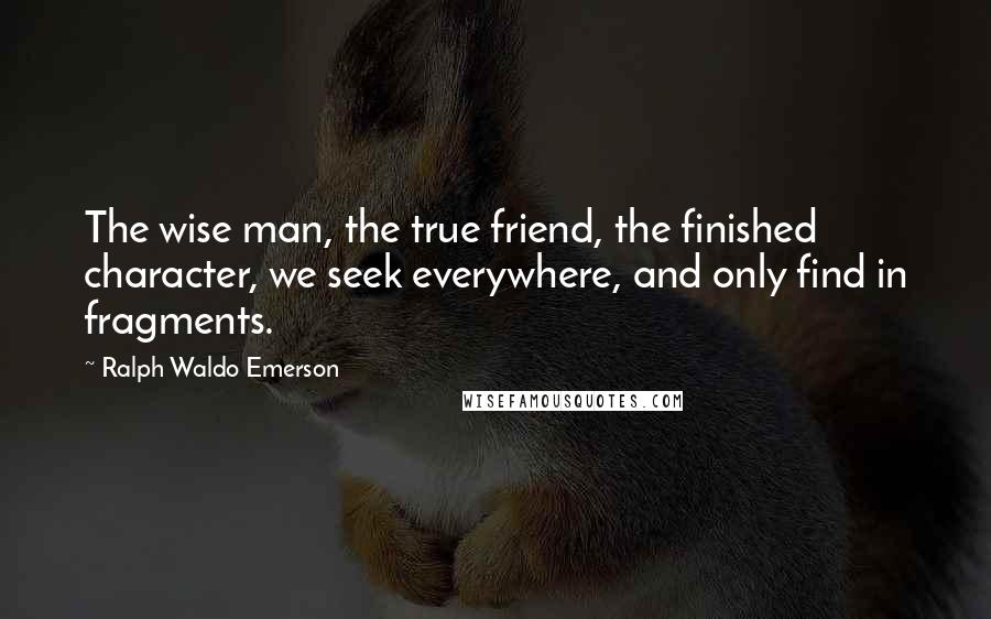 Ralph Waldo Emerson Quotes: The wise man, the true friend, the finished character, we seek everywhere, and only find in fragments.