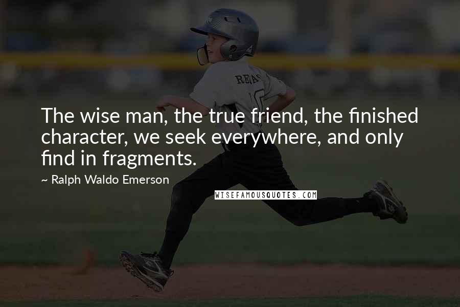 Ralph Waldo Emerson Quotes: The wise man, the true friend, the finished character, we seek everywhere, and only find in fragments.