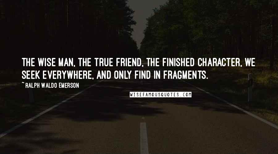 Ralph Waldo Emerson Quotes: The wise man, the true friend, the finished character, we seek everywhere, and only find in fragments.