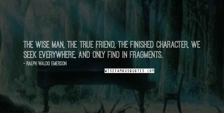 Ralph Waldo Emerson Quotes: The wise man, the true friend, the finished character, we seek everywhere, and only find in fragments.