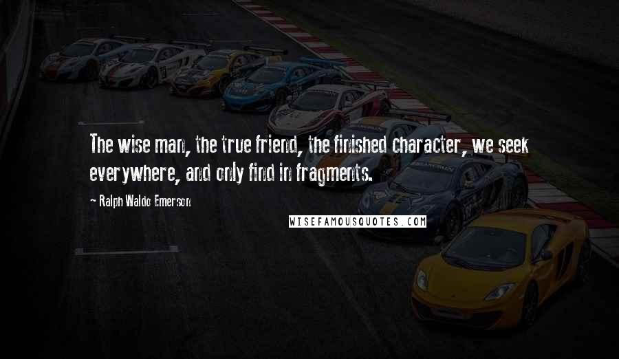 Ralph Waldo Emerson Quotes: The wise man, the true friend, the finished character, we seek everywhere, and only find in fragments.