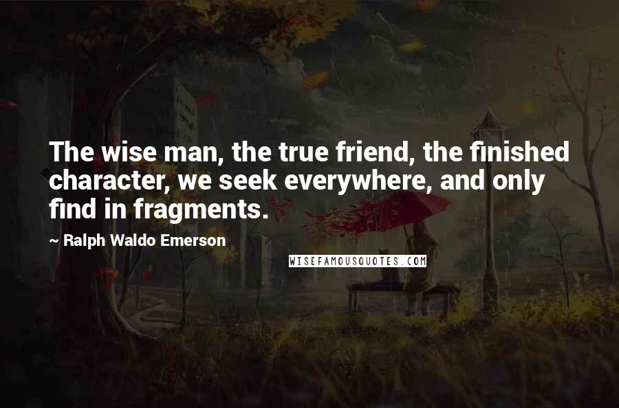 Ralph Waldo Emerson Quotes: The wise man, the true friend, the finished character, we seek everywhere, and only find in fragments.