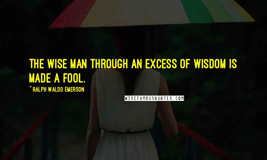 Ralph Waldo Emerson Quotes: The wise man through an excess of wisdom is made a fool.