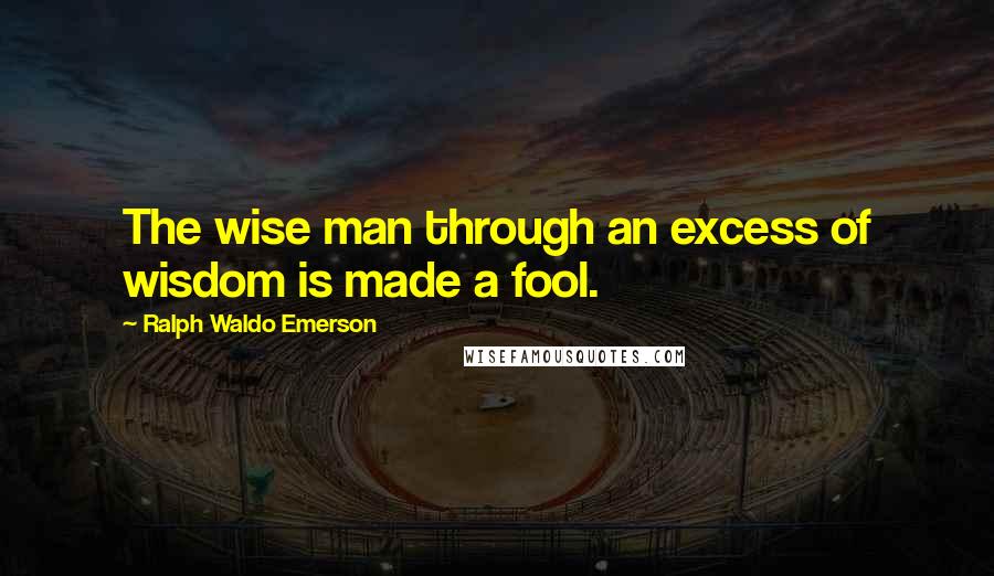 Ralph Waldo Emerson Quotes: The wise man through an excess of wisdom is made a fool.