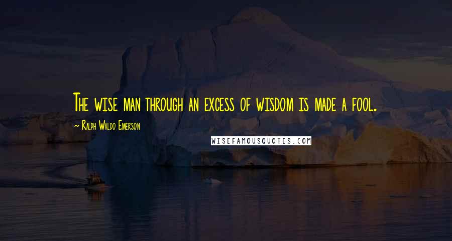 Ralph Waldo Emerson Quotes: The wise man through an excess of wisdom is made a fool.