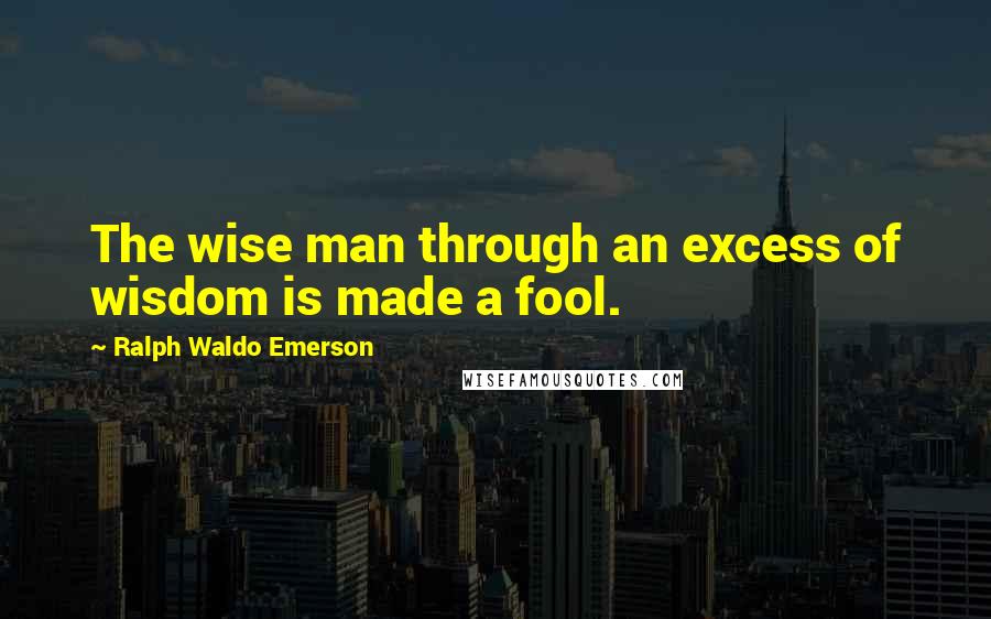 Ralph Waldo Emerson Quotes: The wise man through an excess of wisdom is made a fool.