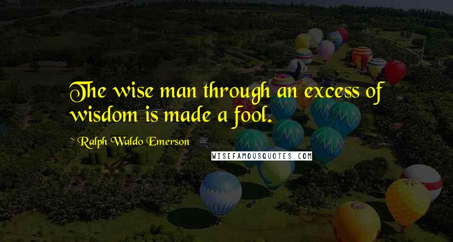 Ralph Waldo Emerson Quotes: The wise man through an excess of wisdom is made a fool.