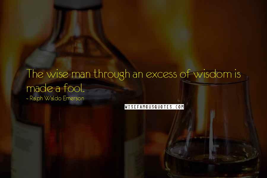 Ralph Waldo Emerson Quotes: The wise man through an excess of wisdom is made a fool.