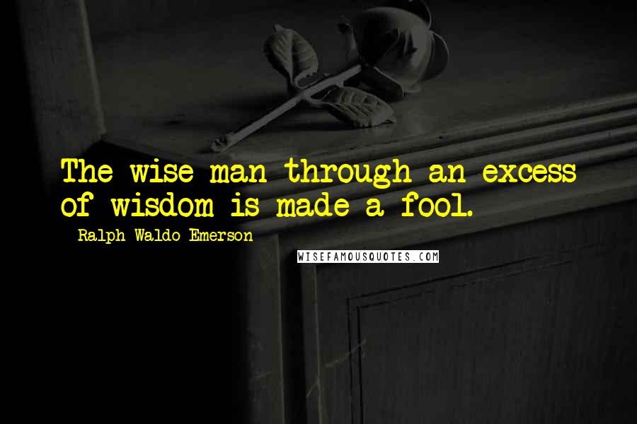 Ralph Waldo Emerson Quotes: The wise man through an excess of wisdom is made a fool.