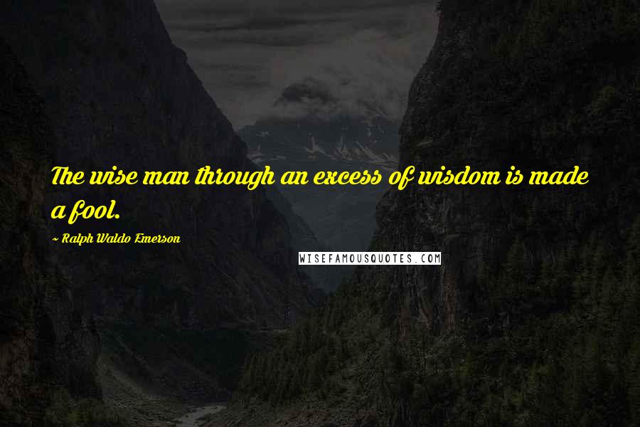 Ralph Waldo Emerson Quotes: The wise man through an excess of wisdom is made a fool.