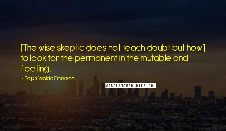 Ralph Waldo Emerson Quotes: [The wise skeptic does not teach doubt but how] to look for the permanent in the mutable and fleeting.