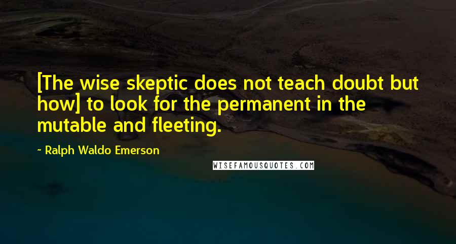 Ralph Waldo Emerson Quotes: [The wise skeptic does not teach doubt but how] to look for the permanent in the mutable and fleeting.