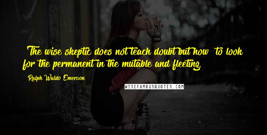 Ralph Waldo Emerson Quotes: [The wise skeptic does not teach doubt but how] to look for the permanent in the mutable and fleeting.