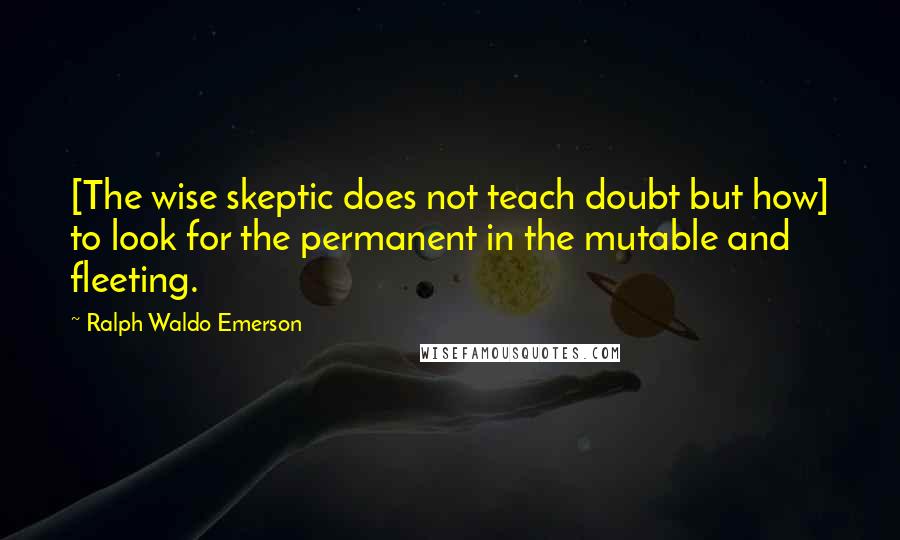 Ralph Waldo Emerson Quotes: [The wise skeptic does not teach doubt but how] to look for the permanent in the mutable and fleeting.