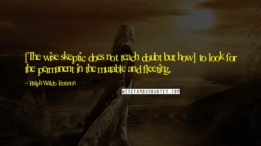 Ralph Waldo Emerson Quotes: [The wise skeptic does not teach doubt but how] to look for the permanent in the mutable and fleeting.