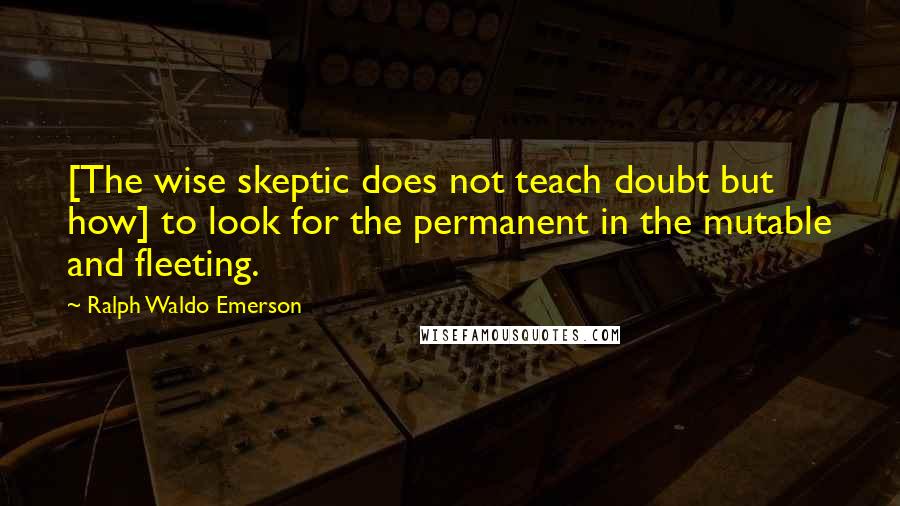 Ralph Waldo Emerson Quotes: [The wise skeptic does not teach doubt but how] to look for the permanent in the mutable and fleeting.