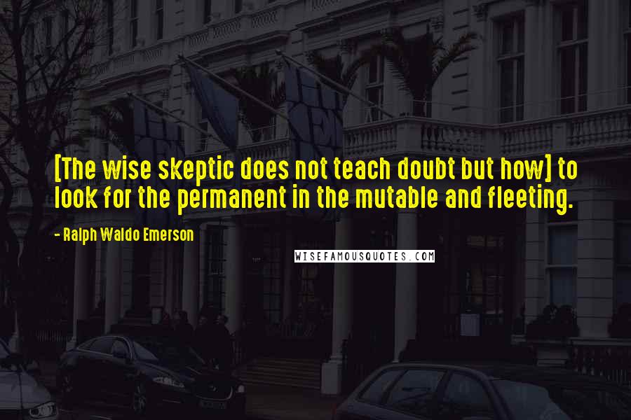 Ralph Waldo Emerson Quotes: [The wise skeptic does not teach doubt but how] to look for the permanent in the mutable and fleeting.