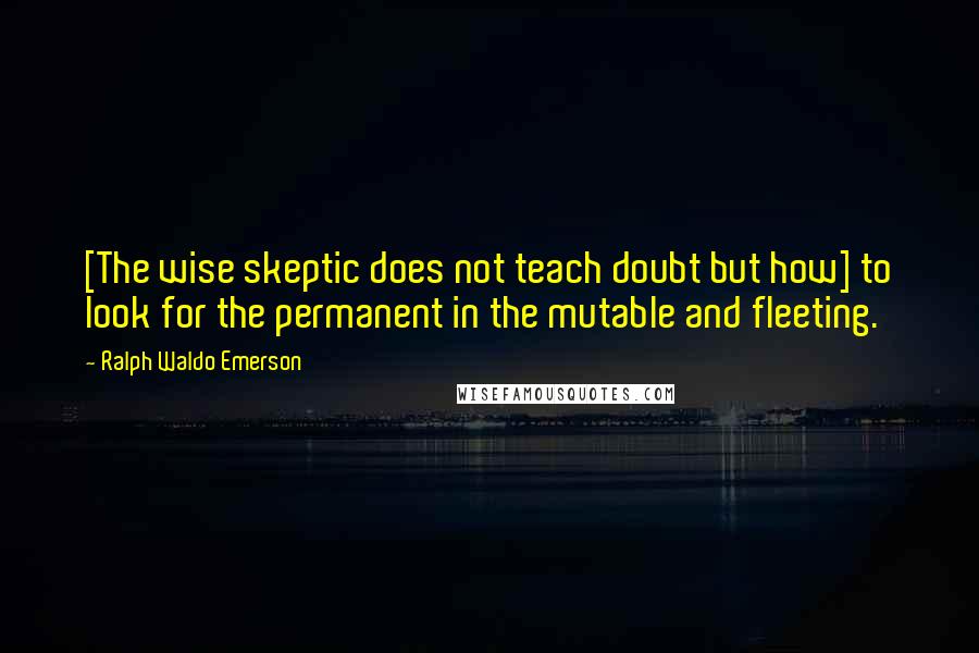 Ralph Waldo Emerson Quotes: [The wise skeptic does not teach doubt but how] to look for the permanent in the mutable and fleeting.