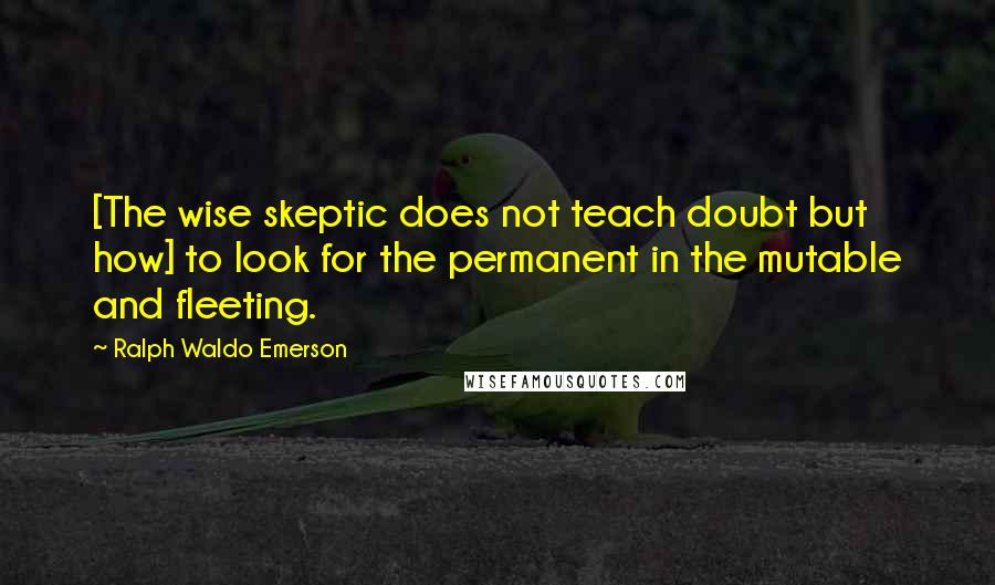 Ralph Waldo Emerson Quotes: [The wise skeptic does not teach doubt but how] to look for the permanent in the mutable and fleeting.