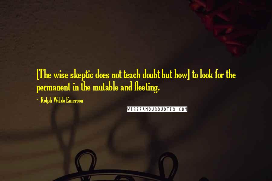 Ralph Waldo Emerson Quotes: [The wise skeptic does not teach doubt but how] to look for the permanent in the mutable and fleeting.