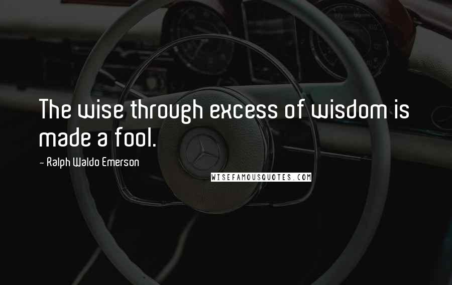 Ralph Waldo Emerson Quotes: The wise through excess of wisdom is made a fool.