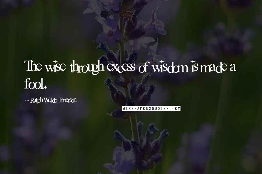 Ralph Waldo Emerson Quotes: The wise through excess of wisdom is made a fool.