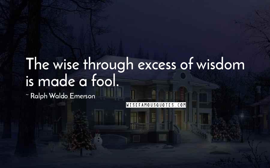 Ralph Waldo Emerson Quotes: The wise through excess of wisdom is made a fool.