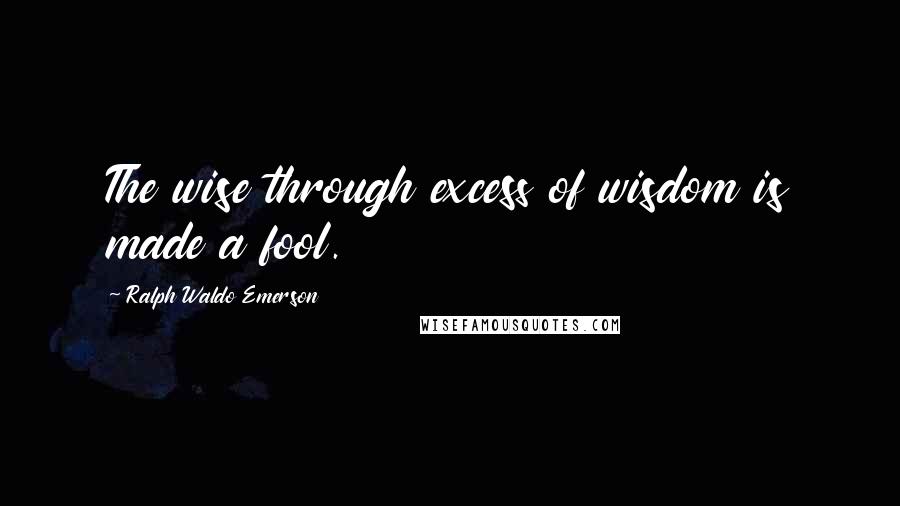 Ralph Waldo Emerson Quotes: The wise through excess of wisdom is made a fool.