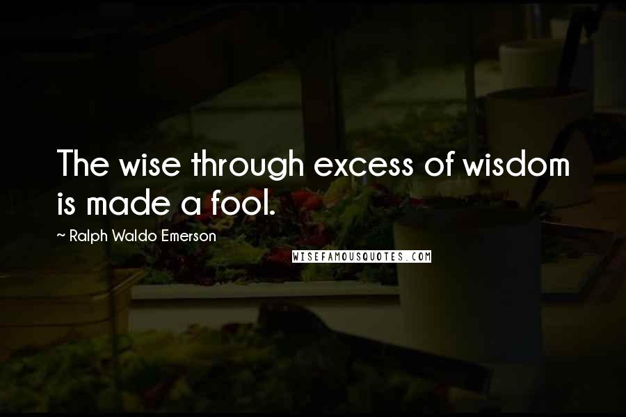 Ralph Waldo Emerson Quotes: The wise through excess of wisdom is made a fool.