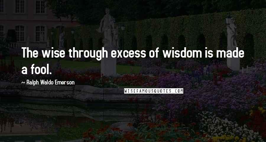 Ralph Waldo Emerson Quotes: The wise through excess of wisdom is made a fool.