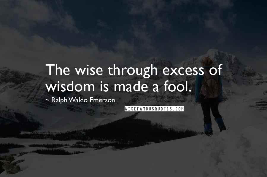 Ralph Waldo Emerson Quotes: The wise through excess of wisdom is made a fool.