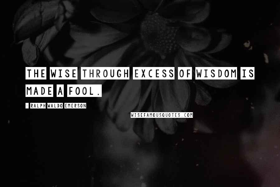 Ralph Waldo Emerson Quotes: The wise through excess of wisdom is made a fool.