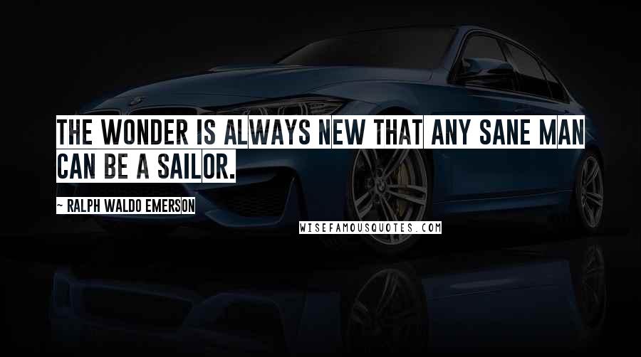 Ralph Waldo Emerson Quotes: The wonder is always new that any sane man can be a sailor.