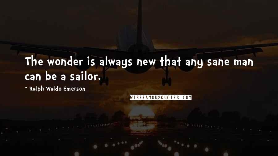 Ralph Waldo Emerson Quotes: The wonder is always new that any sane man can be a sailor.