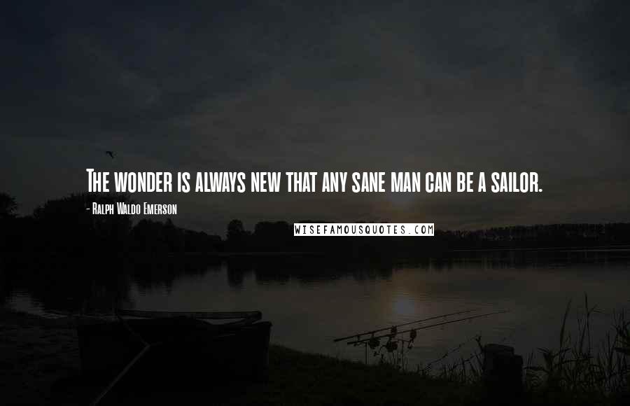 Ralph Waldo Emerson Quotes: The wonder is always new that any sane man can be a sailor.
