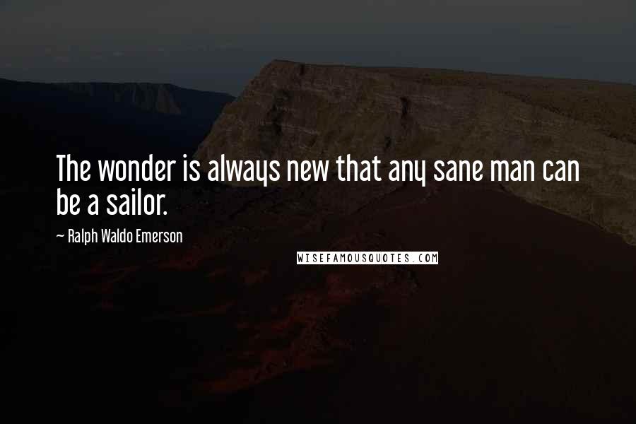 Ralph Waldo Emerson Quotes: The wonder is always new that any sane man can be a sailor.