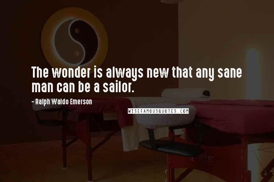 Ralph Waldo Emerson Quotes: The wonder is always new that any sane man can be a sailor.