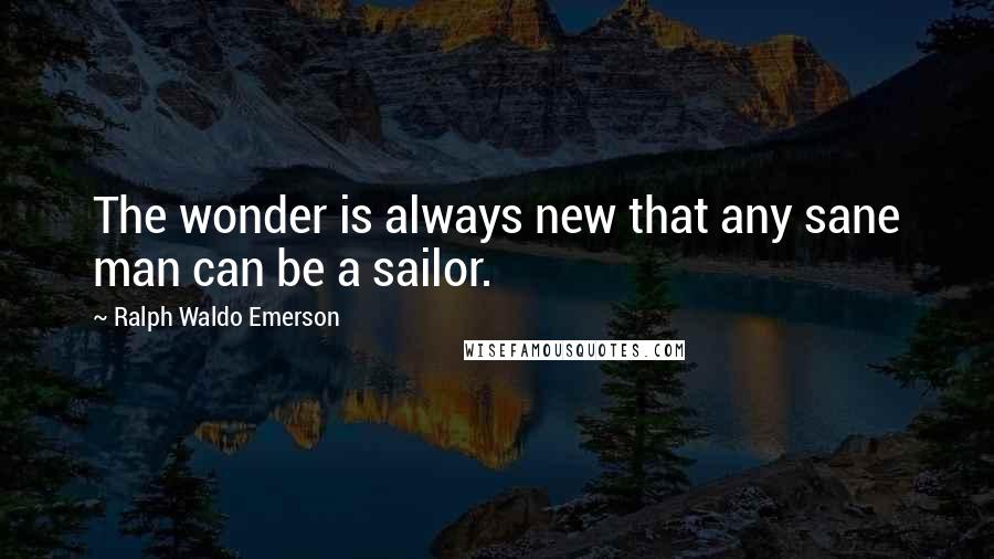 Ralph Waldo Emerson Quotes: The wonder is always new that any sane man can be a sailor.