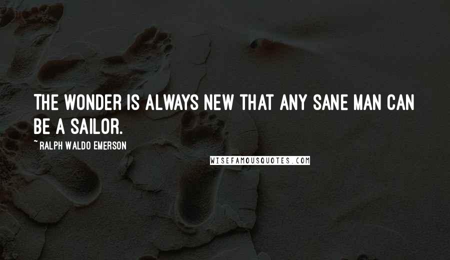 Ralph Waldo Emerson Quotes: The wonder is always new that any sane man can be a sailor.