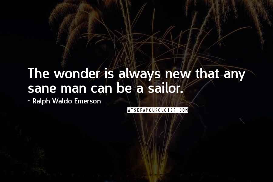 Ralph Waldo Emerson Quotes: The wonder is always new that any sane man can be a sailor.