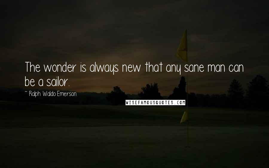 Ralph Waldo Emerson Quotes: The wonder is always new that any sane man can be a sailor.