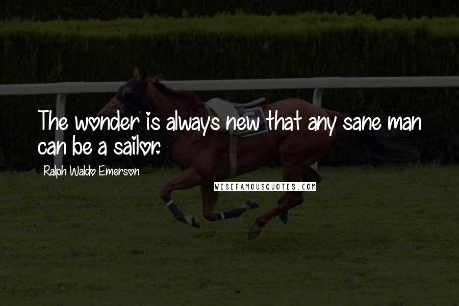 Ralph Waldo Emerson Quotes: The wonder is always new that any sane man can be a sailor.