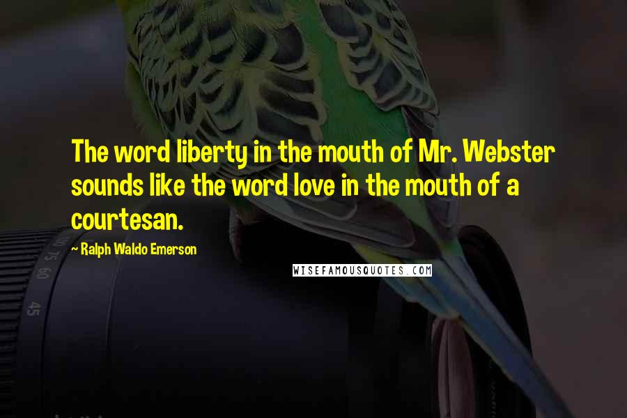 Ralph Waldo Emerson Quotes: The word liberty in the mouth of Mr. Webster sounds like the word love in the mouth of a courtesan.