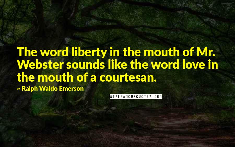 Ralph Waldo Emerson Quotes: The word liberty in the mouth of Mr. Webster sounds like the word love in the mouth of a courtesan.