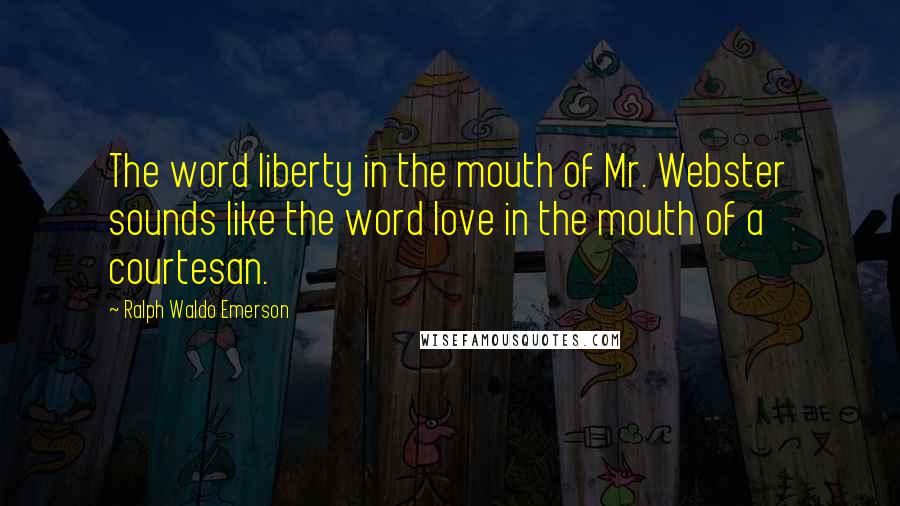 Ralph Waldo Emerson Quotes: The word liberty in the mouth of Mr. Webster sounds like the word love in the mouth of a courtesan.