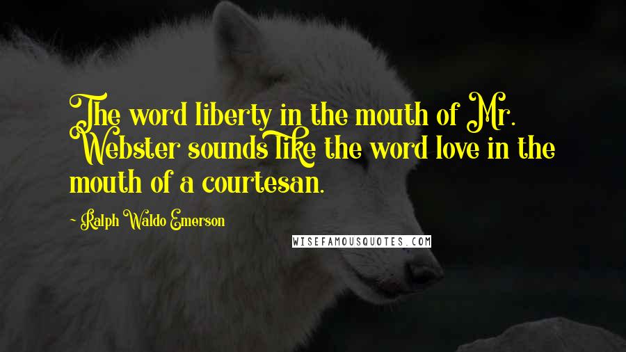 Ralph Waldo Emerson Quotes: The word liberty in the mouth of Mr. Webster sounds like the word love in the mouth of a courtesan.