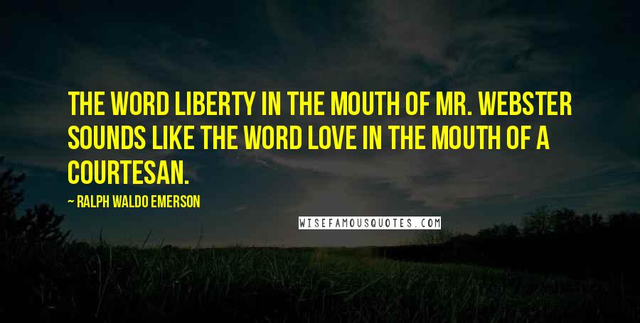 Ralph Waldo Emerson Quotes: The word liberty in the mouth of Mr. Webster sounds like the word love in the mouth of a courtesan.