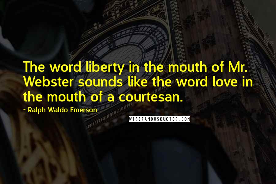 Ralph Waldo Emerson Quotes: The word liberty in the mouth of Mr. Webster sounds like the word love in the mouth of a courtesan.