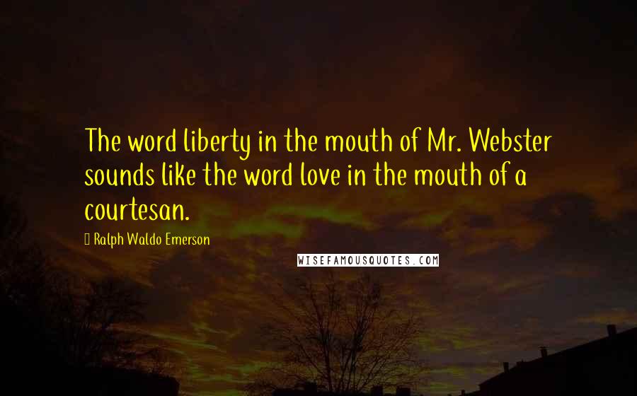 Ralph Waldo Emerson Quotes: The word liberty in the mouth of Mr. Webster sounds like the word love in the mouth of a courtesan.