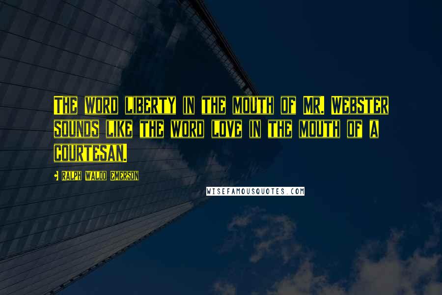 Ralph Waldo Emerson Quotes: The word liberty in the mouth of Mr. Webster sounds like the word love in the mouth of a courtesan.